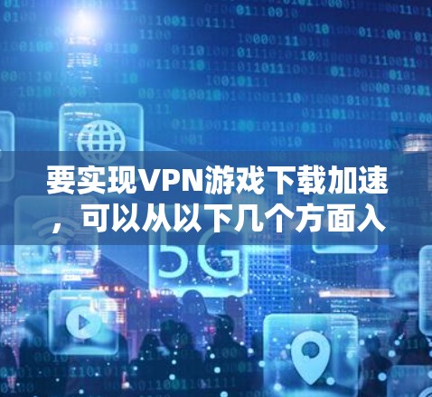 要实现VPN游戏下载加速,可以从以下几个方面入手 要实现VPN游戏下载加速,可以从以下几个方面入手