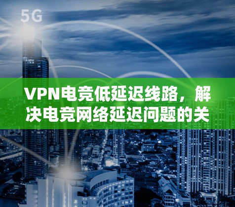VPN电竞低延迟线路,解决电竞网络延迟问题的关键技术 VPN电竞低延迟线路,解决电竞网络延迟问题的关键技术