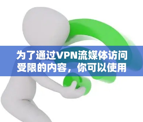 为了通过VPN流媒体访问受限的内容,你可以使用以下步骤 为了通过VPN流媒体访问受限的内容,你可以使用以下步骤