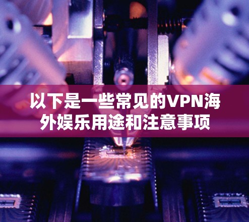 以下是一些常见的VPN海外娱乐用途和注意事项 以下是一些常见的VPN海外娱乐用途和注意事项