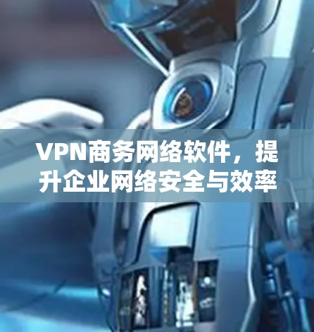 VPN商务网络软件，提升企业网络安全与效率的关键