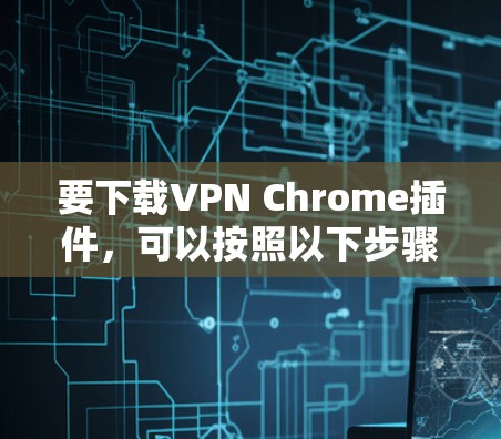 要下载VPN Chrome插件,可以按照以下步骤操作 要下载VPN Chrome插件,可以按照以下步骤操作