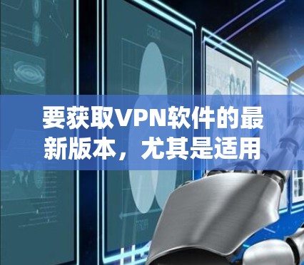 要获取VPN软件的最新版本,尤其是适用于Windows系统的VPN客户端,你可以选择以下几款知名的VPN服务提供商,并根据你的需求选择最适合的 要获取VPN软件的最新版本,尤其是适用于Windows系统的VPN客户端,你可以选择以下几款知名的VPN服务提供商,并根据你的需求选择最适合的