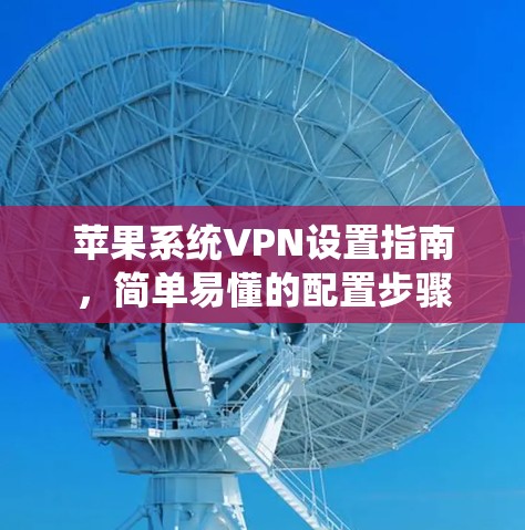 苹果系统VPN设置指南,简单易懂的配置步骤 苹果系统VPN设置指南,简单易懂的配置步骤