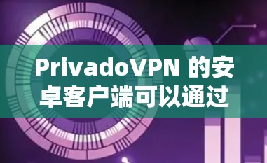 PrivadoVPN 的安卓客户端可以通过以下步骤下载和安装 PrivadoVPN 的安卓客户端可以通过以下步骤下载和安装