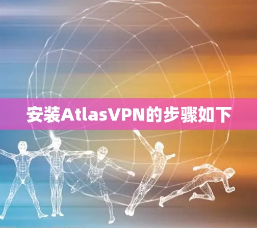安装AtlasVPN的步骤如下 安装AtlasVPN的步骤如下