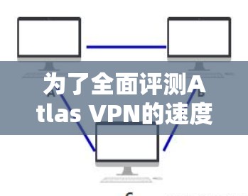 为了全面评测Atlas VPN的速度表现,我们可以按照以下步骤进行 为了全面评测Atlas VPN的速度表现,我们可以按照以下步骤进行