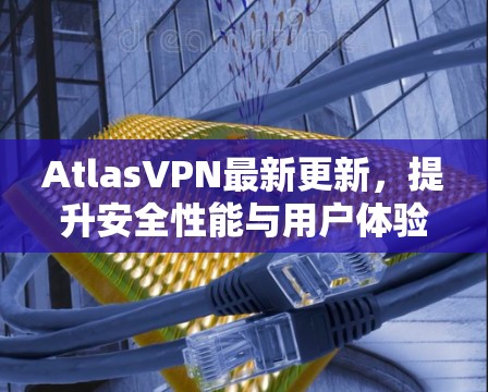 AtlasVPN最新更新,提升安全性能与用户体验 AtlasVPN最新更新,提升安全性能与用户体验
