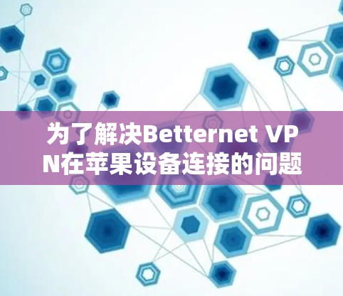 为了解决Betternet VPN在苹果设备连接的问题,请按照以下步骤进行 为了解决Betternet VPN在苹果设备连接的问题,请按照以下步骤进行