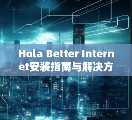 Hola Better Internet安装指南与解决方案 Hola Better Internet安装指南与解决方案