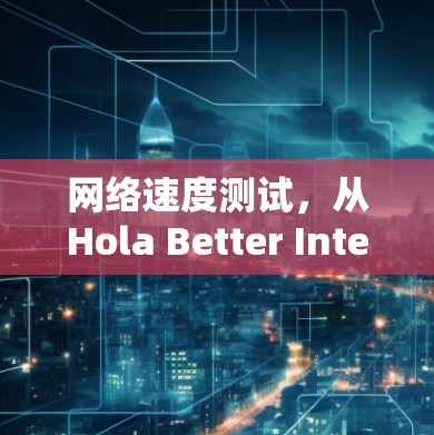 网络速度测试，从Hola Better Internet的视角