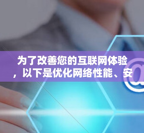 为了改善您的互联网体验，以下是优化网络性能、安全性和效率的分步指南