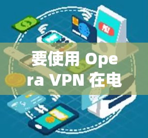 要使用 Opera VPN 在电脑上，以下是详细的步骤和信息