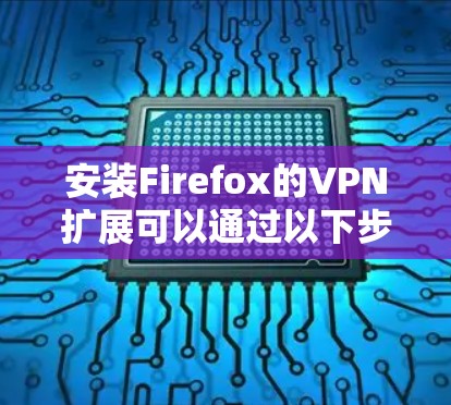 安装Firefox的VPN扩展可以通过以下步骤轻松完成 安装Firefox的VPN扩展可以通过以下步骤轻松完成