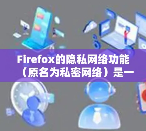 Firefox的隐私网络功能（原名为私密网络）是一个集成于浏览器的免费服务，旨在保护用户隐私。以下是该功能的详细介绍
