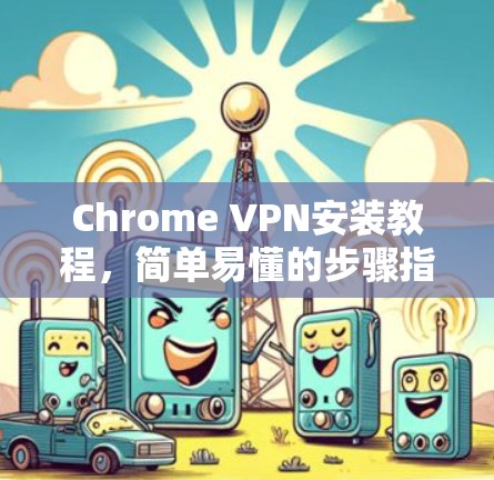 Chrome VPN安装教程，简单易懂的步骤指南
