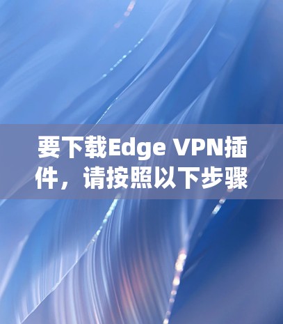 要下载Edge VPN插件，请按照以下步骤操作