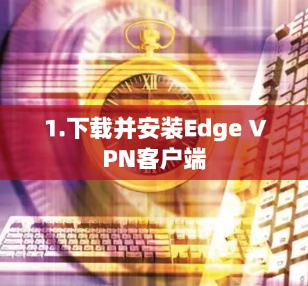 1.下载并安装Edge VPN客户端