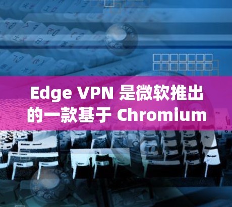 Edge VPN 是微软推出的一款基于 Chromium 的网络浏览器,在多个年份中已经进行了多次更新和改进。以下是关于 Edge VPN 的一些最新版本信息 Edge VPN 是微软推出的一款基于 Chromium 的网络浏览器,在多个年份中已经进行了多次更新和改进。以下是关于 Edge VPN 的一些最新版本信息