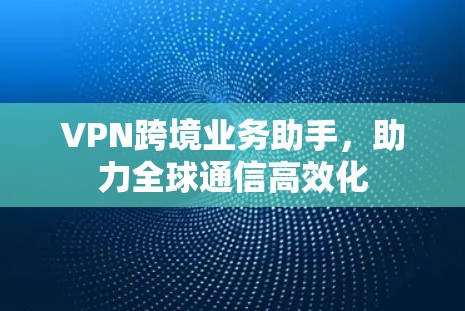 VPN跨境业务助手,助力全球通信高效化