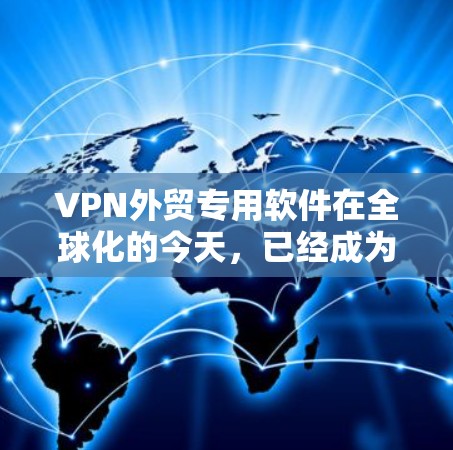 VPN外贸专用软件在全球化的今天，已经成为外贸企业必不可少的工具。随着网络安全威胁不断增加，保护公司数据和通信安全变得尤为重要。以下是关于VPN外贸专用软件的详细指南，帮助您选择合适的解决方案