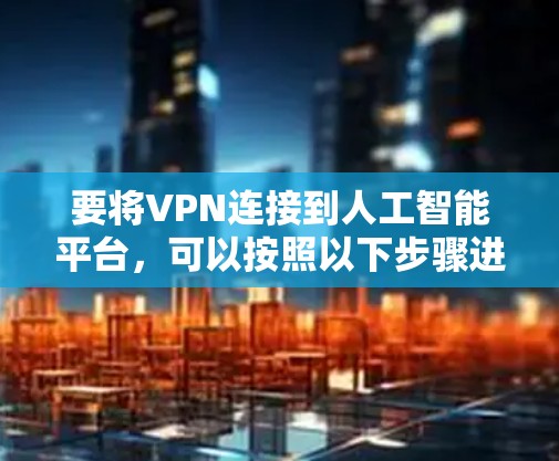 要将VPN连接到人工智能平台,可以按照以下步骤进行 要将VPN连接到人工智能平台,可以按照以下步骤进行