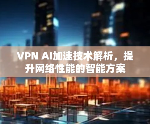 VPN AI加速技术解析，提升网络性能的智能方案