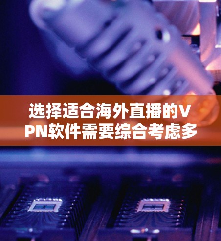 选择适合海外直播的VPN软件需要综合考虑多个因素,以下是根据您的需求整理的推荐和选择步骤 选择适合海外直播的VPN软件需要综合考虑多个因素,以下是根据您的需求整理的推荐和选择步骤