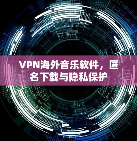 VPN海外音乐软件,匿名下载与隐私保护 VPN海外音乐软件,匿名下载与隐私保护