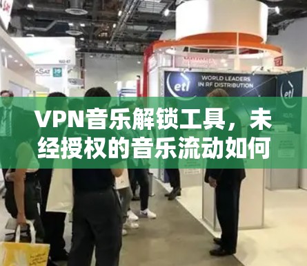 VPN音乐解锁工具,未经授权的音乐流动如何影响版权格局 VPN音乐解锁工具,未经授权的音乐流动如何影响版权格局