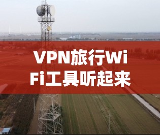 VPN旅行WiFi工具听起来像是一个结合了VPN和WiFi功能的旅行辅助工具,可能用于在旅行过程中管理网络连接、保护隐私或访问受限的资源。以下是一些可能的解释和相关工具的建议 VPN旅行WiFi工具听起来像是一个结合了VPN和WiFi功能的旅行辅助工具,可能用于在旅行过程中管理网络连接、保护隐私或访问受限的资源。以下是一些可能的解释和相关工具的建议