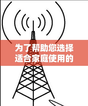 为了帮助您选择适合家庭使用的VPN工具,以下是根据您的需求整理的信息和建议 为了帮助您选择适合家庭使用的VPN工具,以下是根据您的需求整理的信息和建议