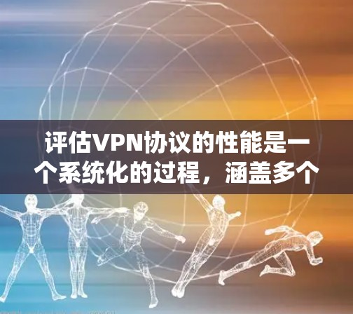 评估VPN协议的性能是一个系统化的过程,涵盖多个关键方面,确保全面了解其性能表现。以下是对VPN协议性能评估的详细总结 评估VPN协议的性能是一个系统化的过程,涵盖多个关键方面,确保全面了解其性能表现。以下是对VPN协议性能评估的详细总结