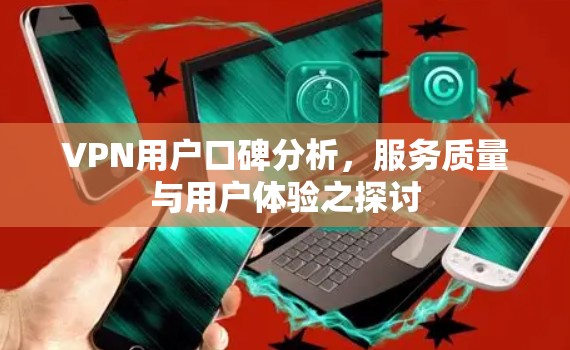 VPN用户口碑分析,服务质量与用户体验之探讨