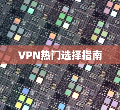 VPN热门选择指南 VPN热门选择指南