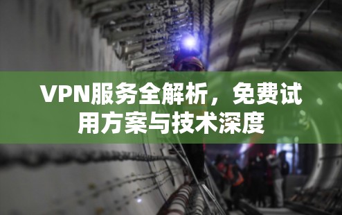 VPN服务全解析,免费试用方案与技术深度 VPN服务全解析,免费试用方案与技术深度