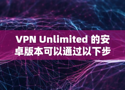 VPN Unlimited 的安卓版本可以通过以下步骤找到和安装 VPN Unlimited 的安卓版本可以通过以下步骤找到和安装