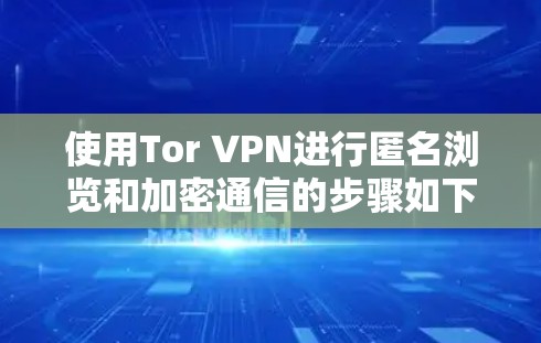 使用Tor VPN进行匿名浏览和加密通信的步骤如下