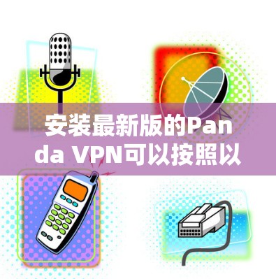 安装最新版的Panda VPN可以按照以下步骤进行