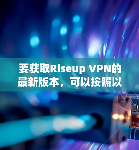 要获取Riseup VPN的最新版本,可以按照以下步骤操作 要获取Riseup VPN的最新版本,可以按照以下步骤操作