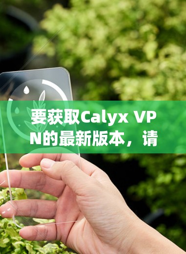 要获取Calyx VPN的最新版本,请按照以下步骤操作 要获取Calyx VPN的最新版本,请按照以下步骤操作