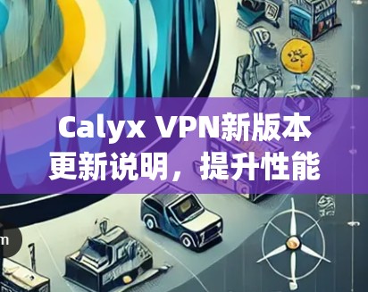 Calyx VPN新版本更新说明,提升性能与安全,优化用户体验 Calyx VPN新版本更新说明,提升性能与安全,优化用户体验