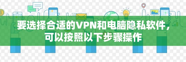 要选择合适的VPN和电脑隐私软件,可以按照以下步骤操作 要选择合适的VPN和电脑隐私软件,可以按照以下步骤操作