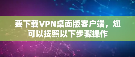 要下载VPN桌面版客户端,您可以按照以下步骤操作 要下载VPN桌面版客户端,您可以按照以下步骤操作