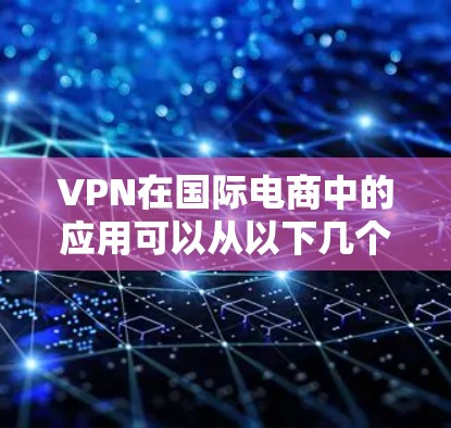 VPN在国际电商中的应用可以从以下几个方面进行详细阐述 VPN在国际电商中的应用可以从以下几个方面进行详细阐述