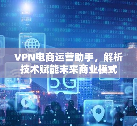 VPN电商运营助手,解析技术赋能未来商业模式 VPN电商运营助手,解析技术赋能未来商业模式