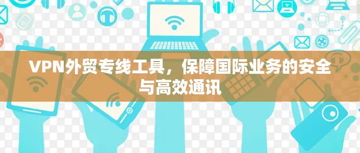 VPN外贸专线工具,保障国际业务的安全与高效通讯 VPN外贸专线工具,保障国际业务的安全与高效通讯