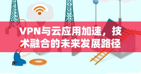 VPN与云应用加速,技术融合的未来发展路径 VPN与云应用加速,技术融合的未来发展路径