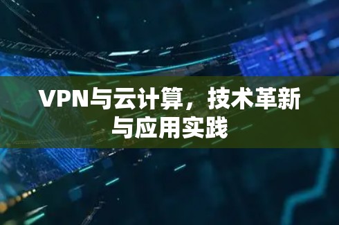 VPN与云计算,技术革新与应用实践 VPN与云计算,技术革新与应用实践