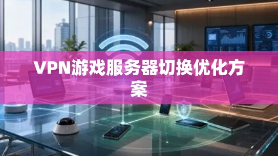 VPN游戏服务器切换优化方案 VPN游戏服务器切换优化方案